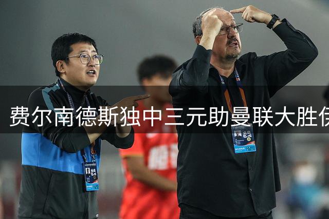 费尔南德斯独中三元助曼联大胜伊普斯维奇